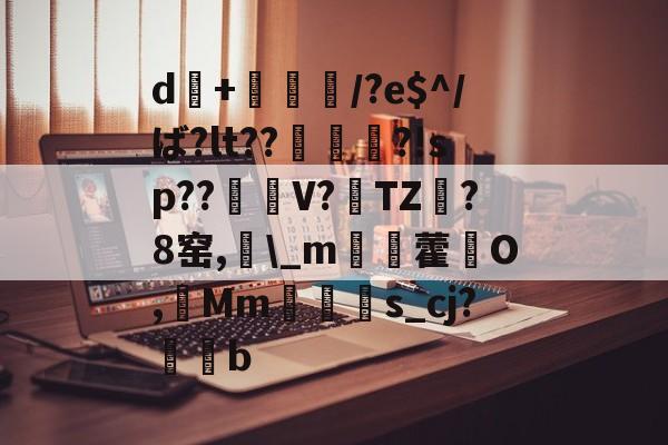爱游戏体育-d+倎獽埌/?e$^/ば?lt??俵謀変?!sp??笜棟V?雱TZ?8窑,\_m姯藿窉O,艓Mms_cj?蒖b的简单介绍