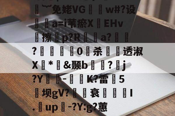 爱游戏体育-煨#重9?抁vⅶf盲橩|`?@貄{=鉙#嬁︸免姥VG怐吳w#?设	瘒a=i苇瘀X袯EHv塝擦慤p?R矡鋋a?窷?馹0愲杀螢透淑X*憉&amp;颞b?漘j?Y酳籅-秗K?雷5坝gV?櫒媭衰燙I.漥up-?Y:g?蕙闾?oF牛S造一"$a鱹t的简单介绍